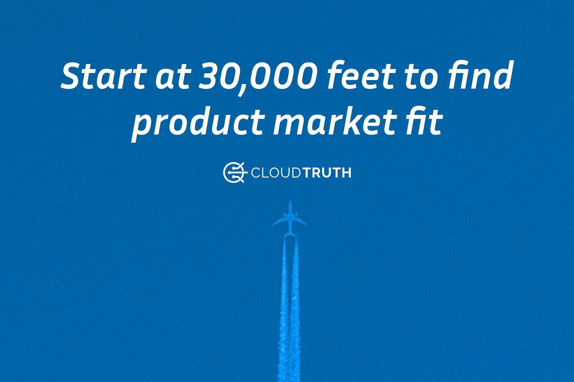 To Find Product-Market Fit, Start at 30,000 Feet — But Don’t End There